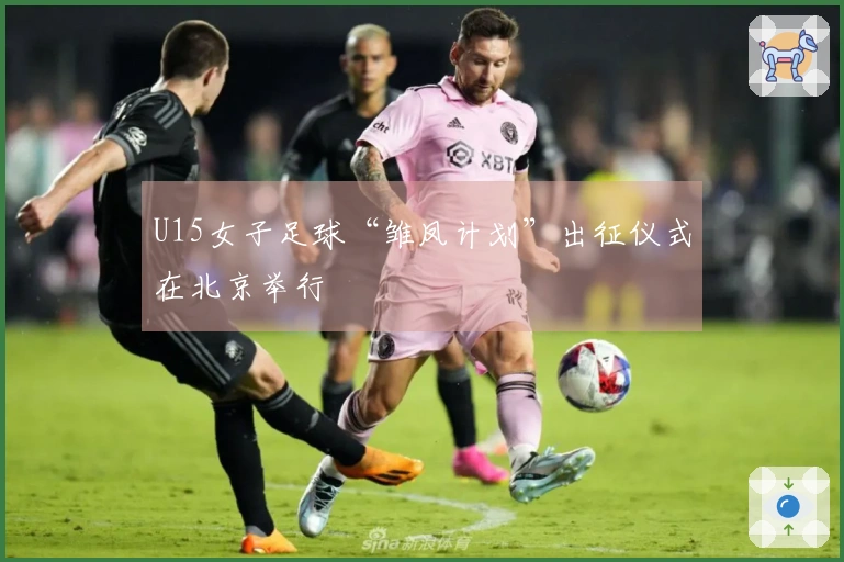 U15女子足球“雏凤计划”出征仪式在北京举行