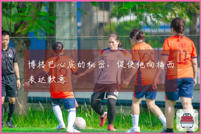 博格巴心底的秘密，促使他向梅西表达歉意
