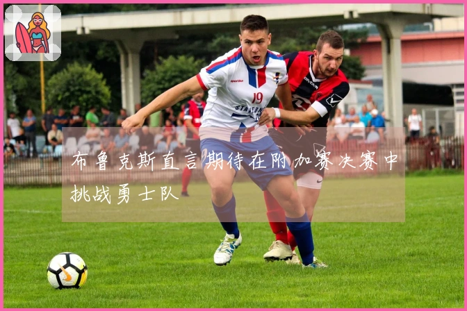 布鲁克斯直言期待在附加赛决赛中挑战勇士队