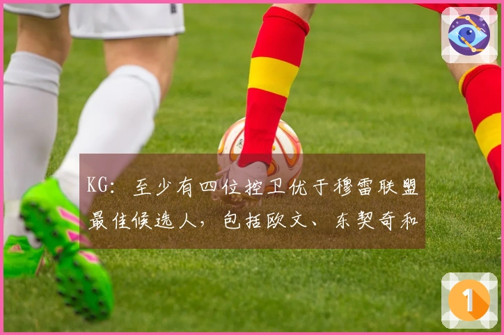 KG：至少有四位控卫优于穆雷联盟最佳候选人，包括欧文、东契奇和莫兰特。