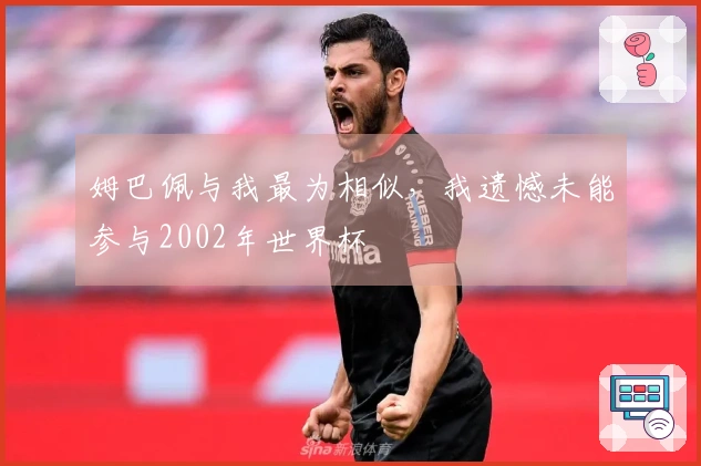 姆巴佩与我最为相似，我遗憾未能参与2002年世界杯