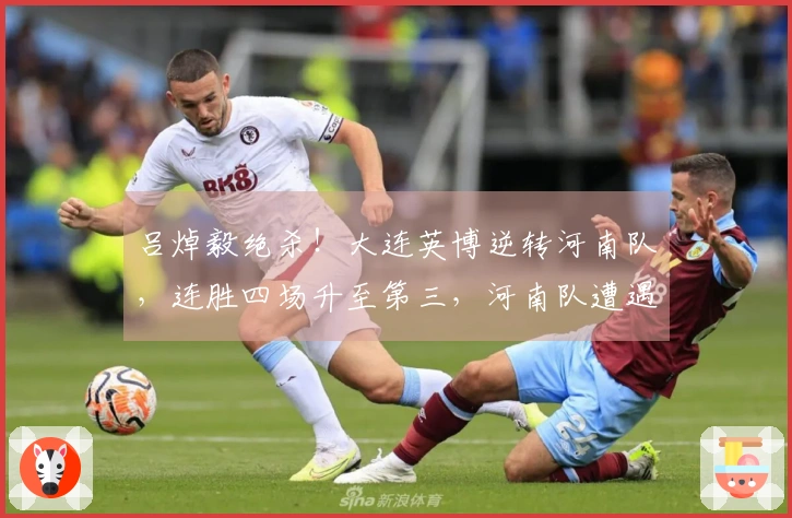 吕焯毅绝杀！大连英博逆转河南队，连胜四场升至第三，河南队遭遇四轮不胜