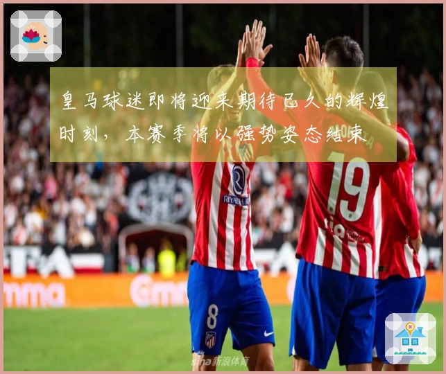 皇马球迷即将迎来期待已久的辉煌时刻，本赛季将以强势姿态结束