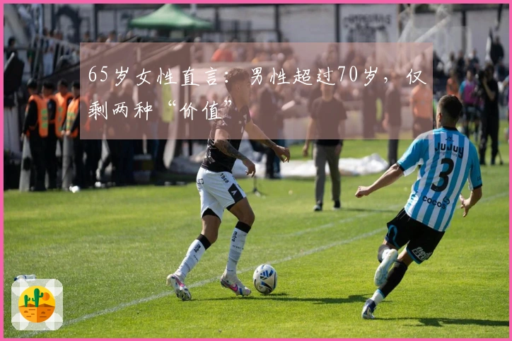 65岁女性直言：男性超过70岁，仅剩两种“价值”