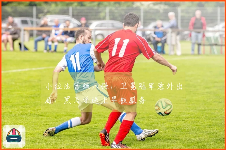 小拉法晋级八强，卫冕冠军意外出局，黑马学送上早教服务