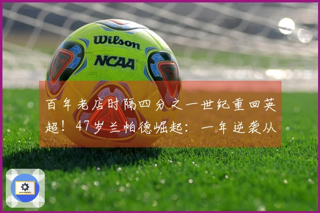 百年老店时隔四分之一世纪重回英超！47岁兰帕德崛起：一年逆袭从第17到第1
