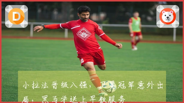 小拉法晋级八强，卫冕冠军意外出局，黑马学送上早教服务