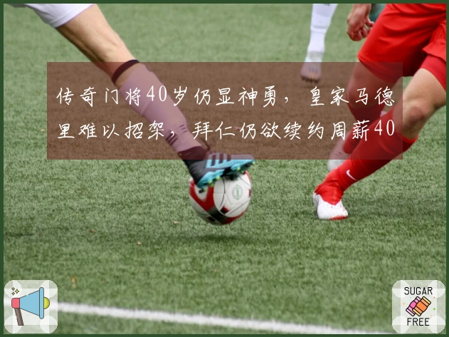 传奇门将40岁仍显神勇，皇家马德里难以招架，拜仁仍欲续约周薪40万镑