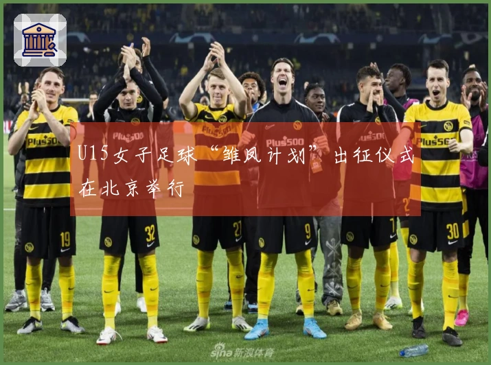 U15女子足球“雏凤计划”出征仪式在北京举行