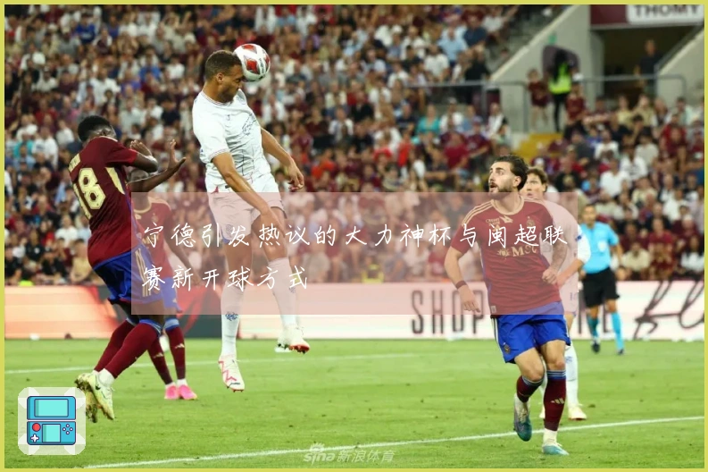 宁德引发热议的大力神杯与闽超联赛新开球方式