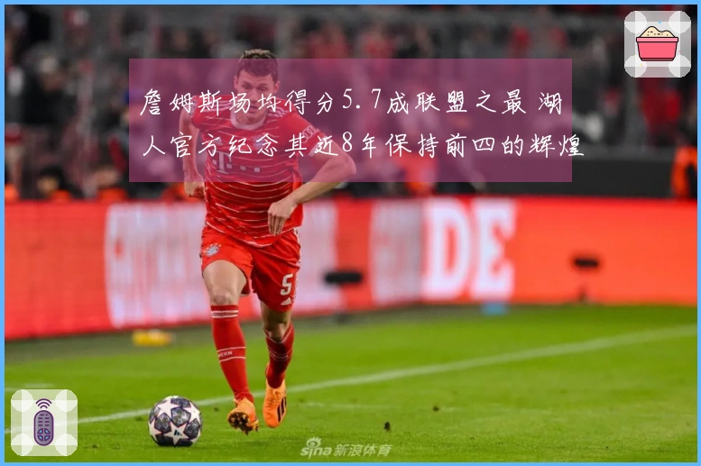 詹姆斯场均得分5.7成联盟之最 湖人官方纪念其近8年保持前四的辉煌