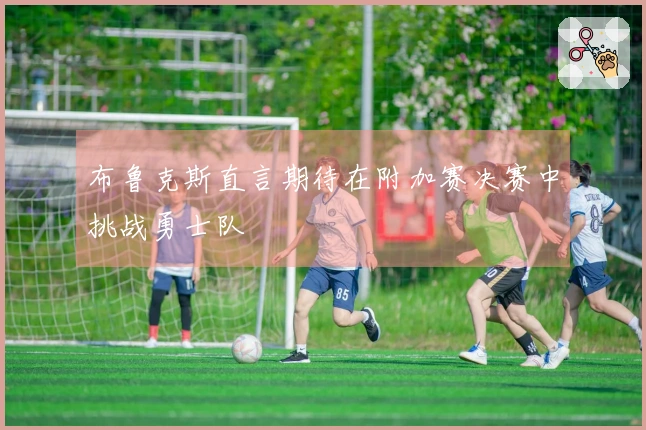 布鲁克斯直言期待在附加赛决赛中挑战勇士队