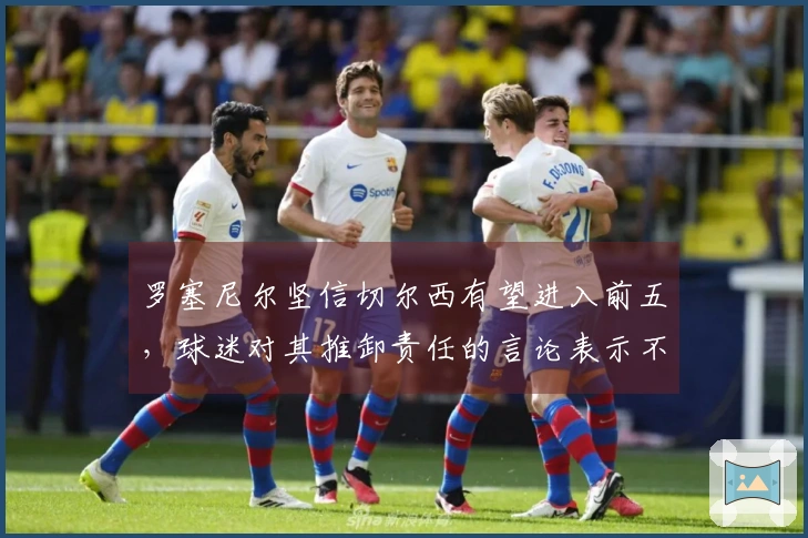 罗塞尼尔坚信切尔西有望进入前五，球迷对其推卸责任的言论表示不满