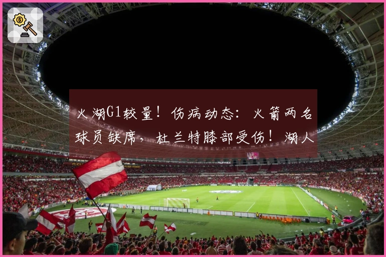 火湖G1较量！伤病动态：火箭两名球员缺席，杜兰特膝部受伤！湖人双星缺阵