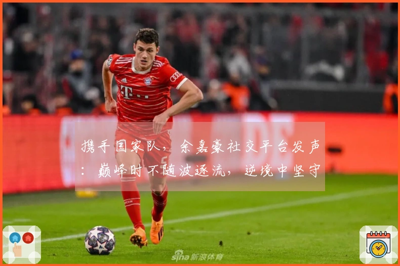 携手国家队，余嘉豪社交平台发声：巅峰时不随波逐流，逆境中坚守不退