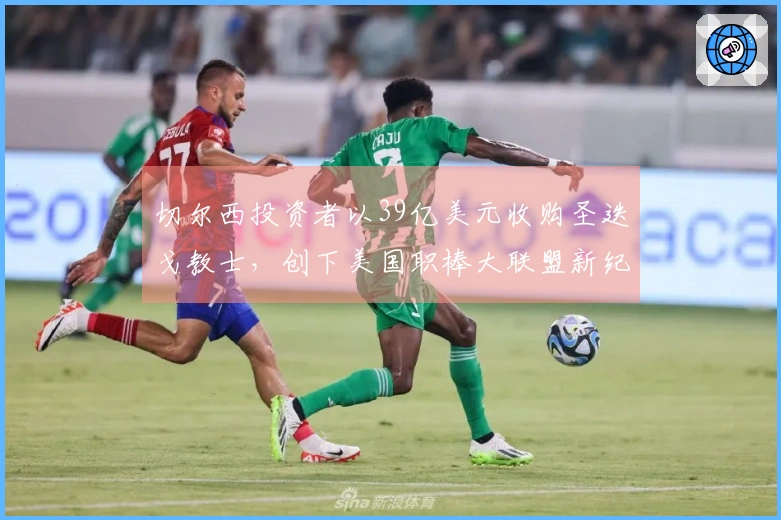 切尔西投资者以39亿美元收购圣迭戈教士，创下美国职棒大联盟新纪录