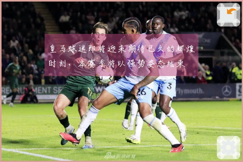 皇马球迷即将迎来期待已久的辉煌时刻，本赛季将以强势姿态结束