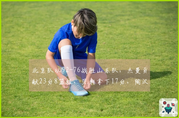 北京队以92-76战胜山东队，杰曼贡献23分8篮板，贝利拿下17分，陶汉林取得13分10篮板。