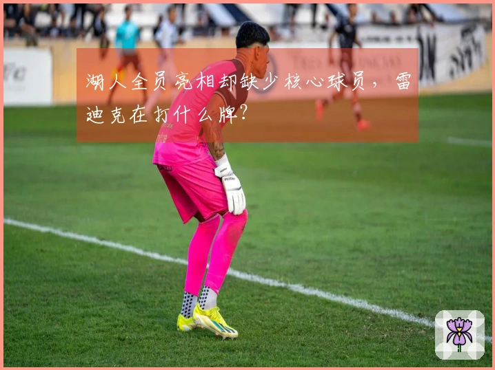 湖人全员亮相却缺少核心球员，雷迪克在打什么牌？