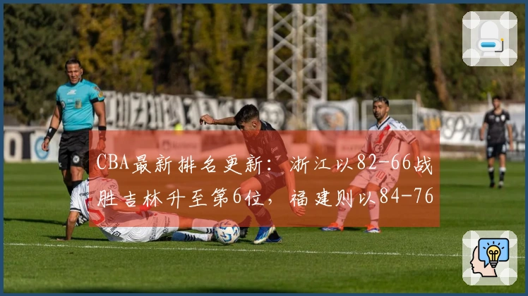 CBA最新排名更新：浙江以82-66战胜吉林升至第6位，福建则以84-76击败江苏