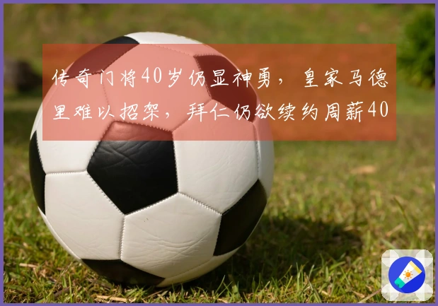 传奇门将40岁仍显神勇，皇家马德里难以招架，拜仁仍欲续约周薪40万镑