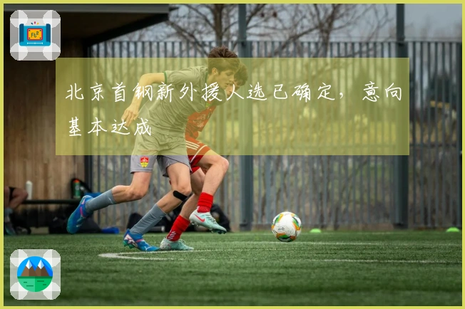 北京首钢新外援人选已确定，意向基本达成