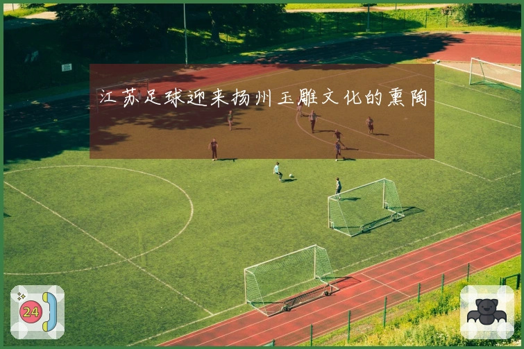 江苏足球迎来扬州玉雕文化的熏陶