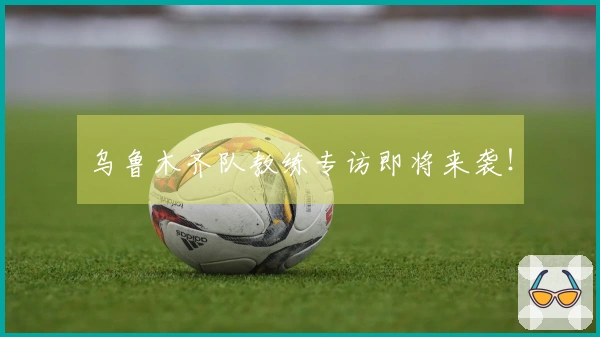 乌鲁木齐队教练专访即将来袭！