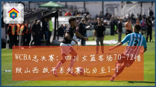 WCBA总决赛：四川女篮客场70-72惜败山西 扳平系列赛比分至1-1