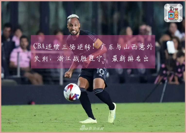 CBA连续三场逆转！广东与山西意外失利，浙江战胜辽宁，最新排名出现混乱