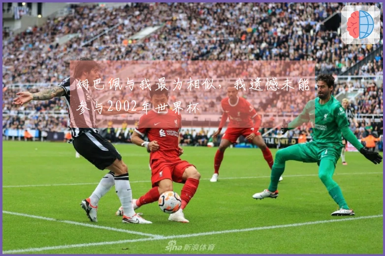 姆巴佩与我最为相似，我遗憾未能参与2002年世界杯