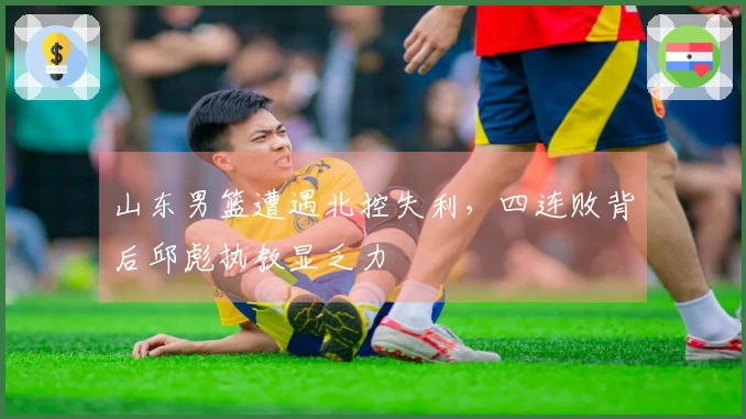 山东男篮遭遇北控失利，四连败背后邱彪执教显乏力
